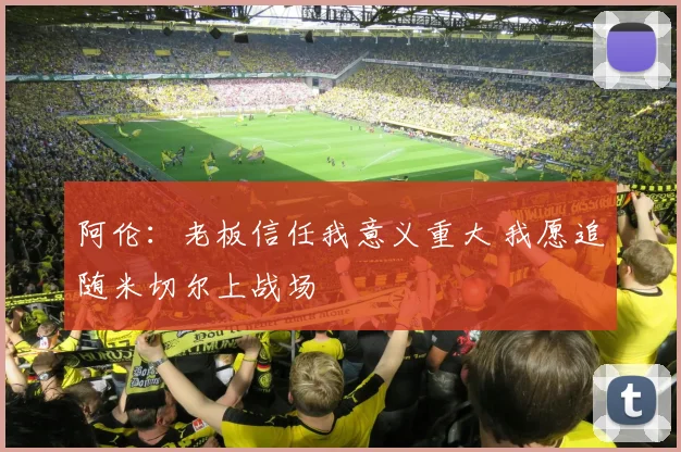 阿伦：老板信任我意义重大 我愿追随米切尔上战场