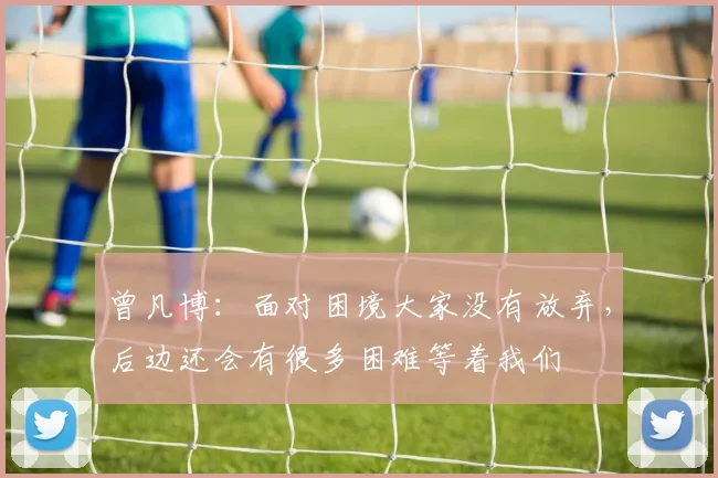 曾凡博：面对困境大家没有放弃，后边还会有很多困难等着我们
