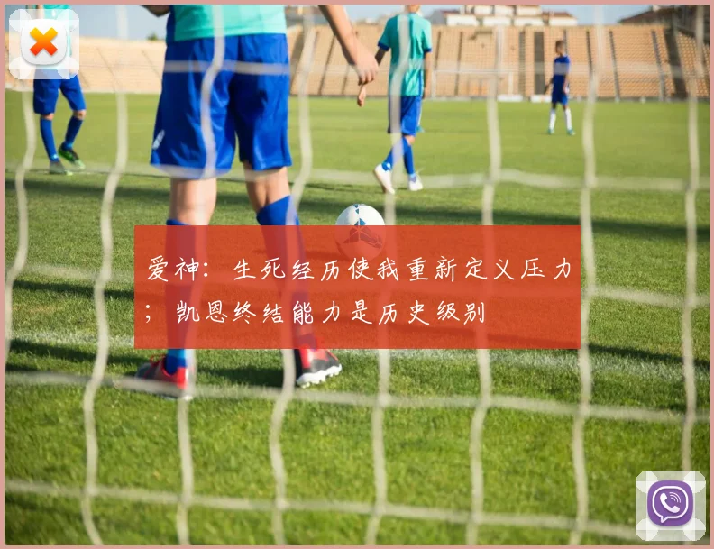 爱神：生死经历使我重新定义压力；凯恩终结能力是历史级别
