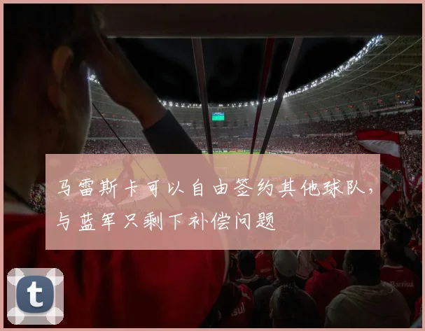 马雷斯卡可以自由签约其他球队，与蓝军只剩下补偿问题