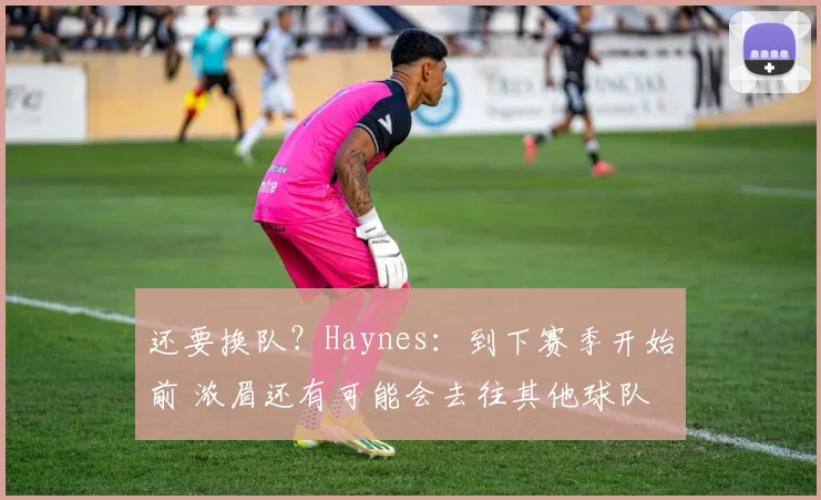 还要换队？Haynes：到下赛季开始前 浓眉还有可能会去往其他球队