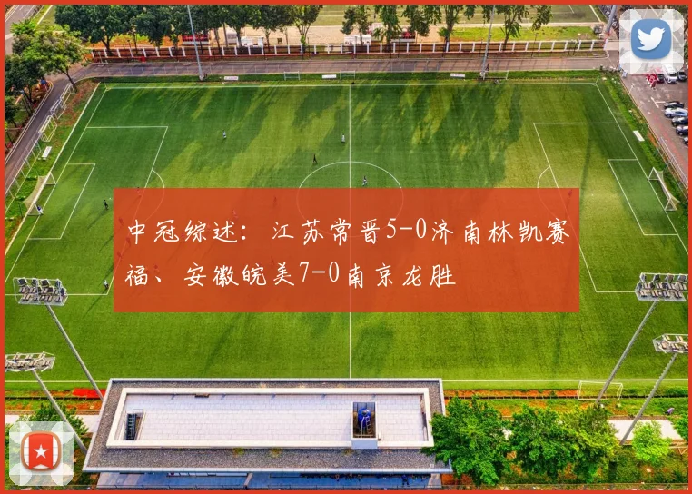 中冠综述：江苏常晋5-0济南林凯赛福、安徽皖美7-0南京龙胜