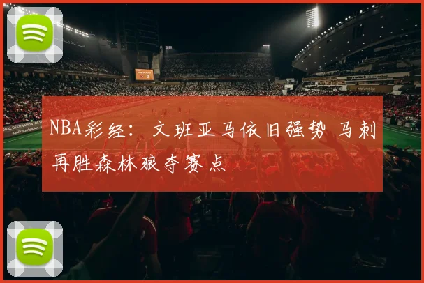 NBA彩经：文班亚马依旧强势 马刺再胜森林狼夺赛点