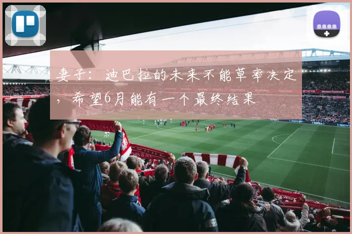 妻子：迪巴拉的未来不能草率决定，希望6月能有一个最终结果