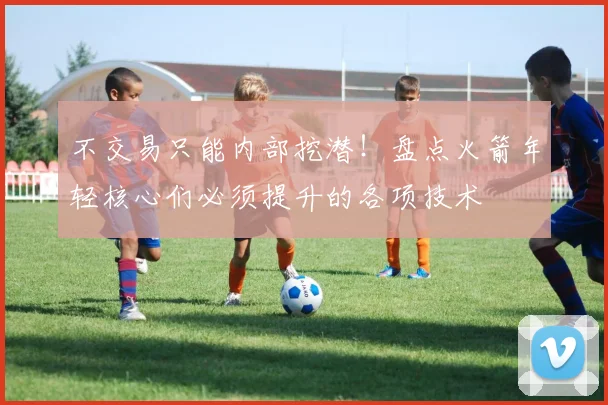 不交易只能内部挖潜！盘点火箭年轻核心们必须提升的各项技术