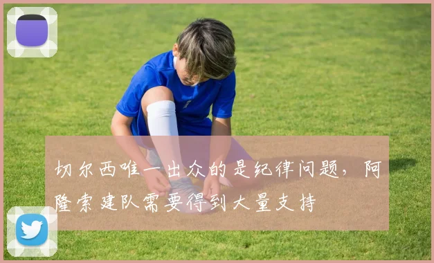 切尔西唯一出众的是纪律问题，阿隆索建队需要得到大量支持